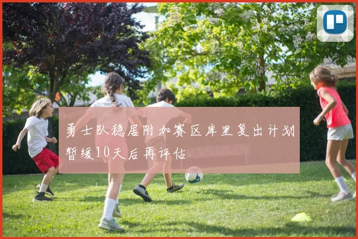 勇士队稳居附加赛区库里复出计划暂缓10天后再评估