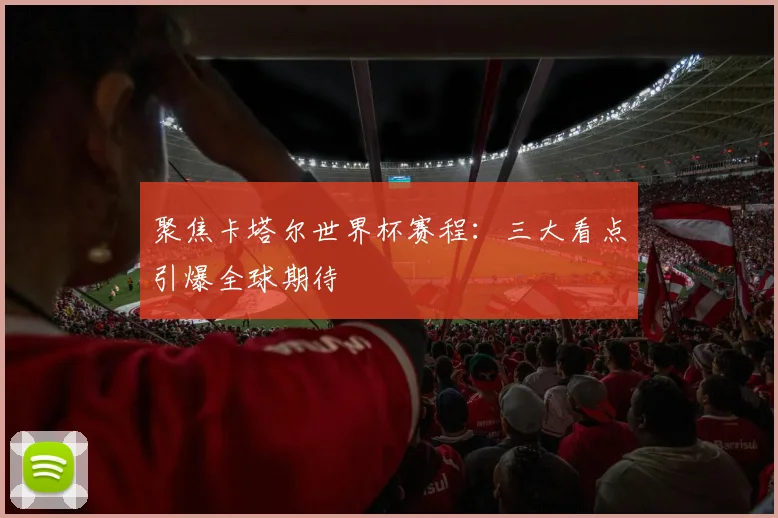 聚焦卡塔尔世界杯赛程：三大看点引爆全球期待