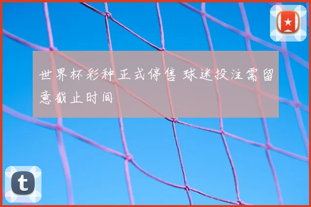 世界杯彩种正式停售 球迷投注需留意截止时间