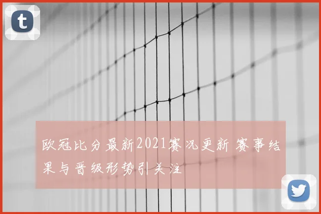欧冠比分最新2021赛况更新 赛事结果与晋级形势引关注