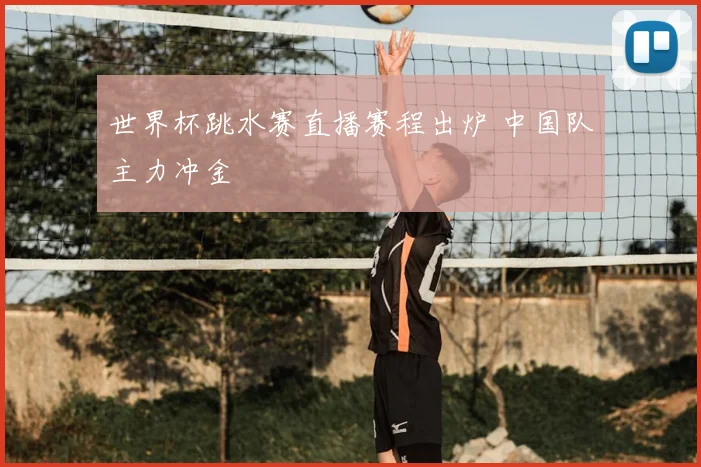 世界杯跳水赛直播赛程出炉 中国队主力冲金