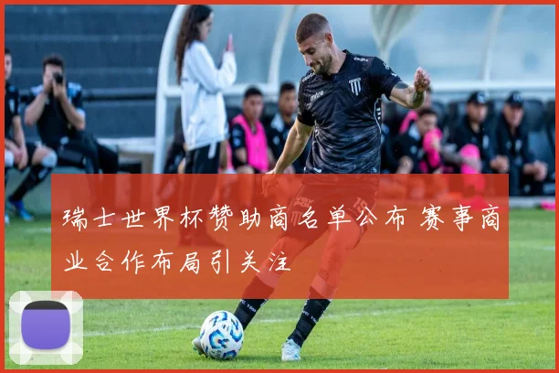 瑞士世界杯赞助商名单公布 赛事商业合作布局引关注