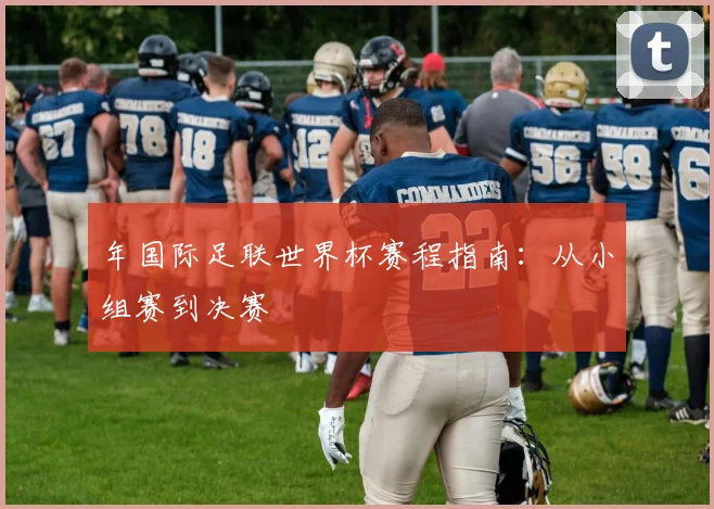 年国际足联世界杯赛程指南:从小组赛到决赛