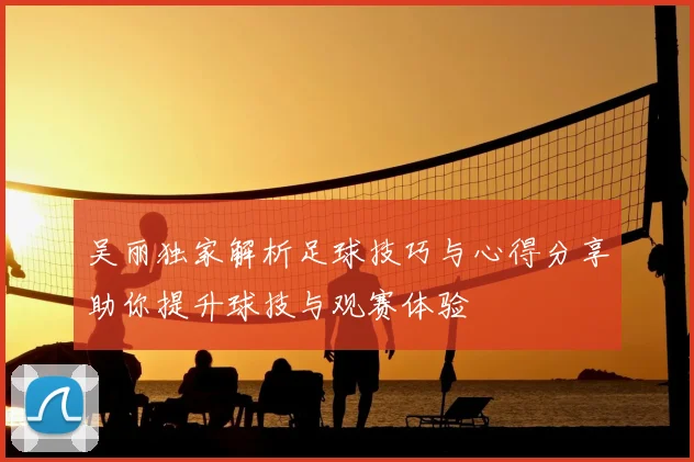 吴丽独家解析足球技巧与心得分享助你提升球技与观赛体验