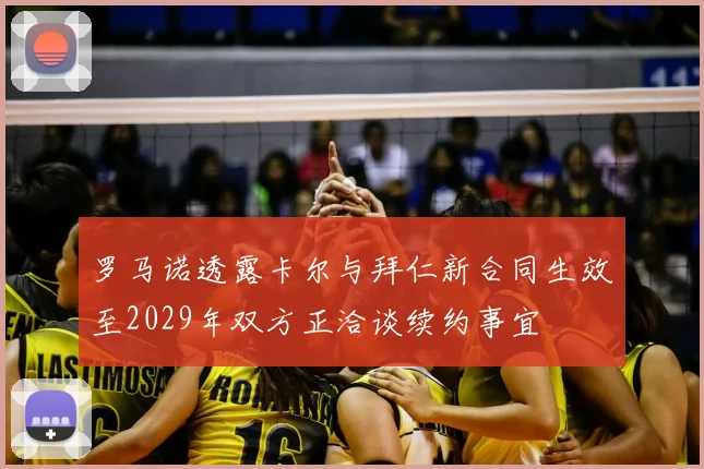 罗马诺透露卡尔与拜仁新合同生效至2029年双方正洽谈续约事宜