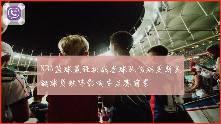 NBA篮球最强挑战者球队伤病更新关键球员缺阵影响季后赛前景