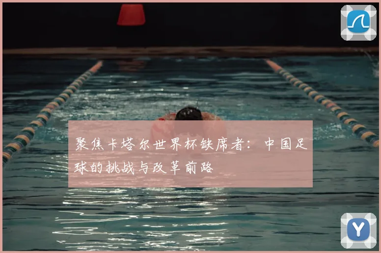 聚焦卡塔尔世界杯缺席者：中国足球的挑战与改革前路