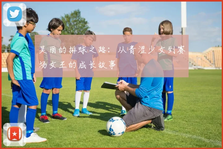 吴丽的排球之路:从青涩少女到赛场女王的成长故事