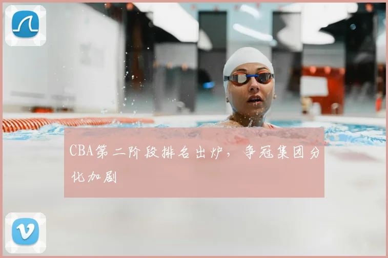 CBA第二阶段排名出炉，争冠集团分化加剧